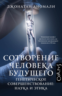 Сотворение человека будущего. Генетическое совершенствование: наука и этика